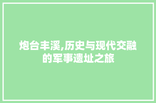 炮台丰溪,历史与现代交融的军事遗址之旅