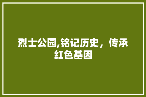 烈士公园,铭记历史，传承红色基因