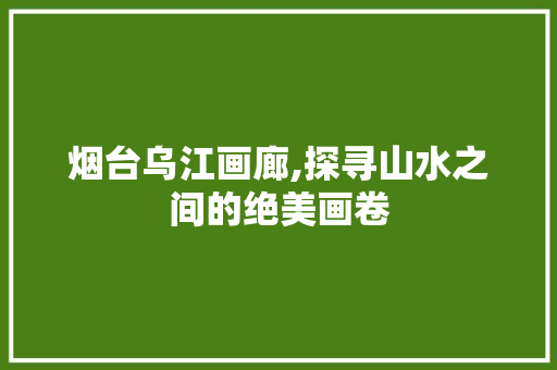 烟台乌江画廊,探寻山水之间的绝美画卷