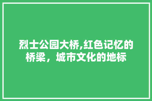 烈士公园大桥,红色记忆的桥梁，城市文化的地标