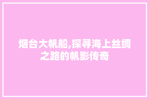 烟台大帆船,探寻海上丝绸之路的帆影传奇