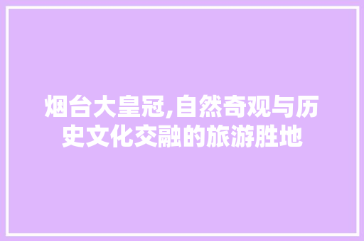 烟台大皇冠,自然奇观与历史文化交融的旅游胜地