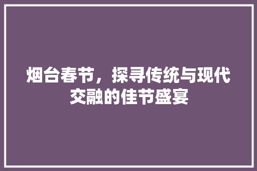 烟台春节，探寻传统与现代交融的佳节盛宴