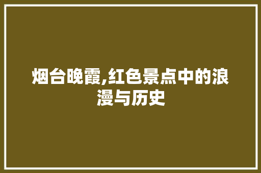 烟台晚霞,红色景点中的浪漫与历史