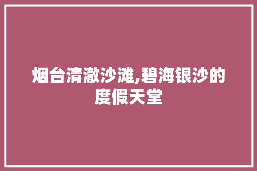 烟台清澈沙滩,碧海银沙的度假天堂