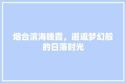 烟台滨海晚霞，邂逅梦幻般的日落时光