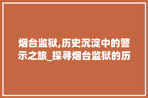 烟台监狱,历史沉淀中的警示之旅_探寻烟台监狱的历史与现状