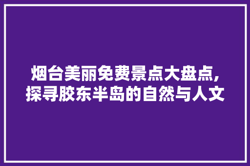 烟台美丽免费景点大盘点,探寻胶东半岛的自然与人文魅力