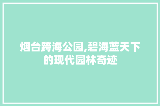 烟台跨海公园,碧海蓝天下的现代园林奇迹