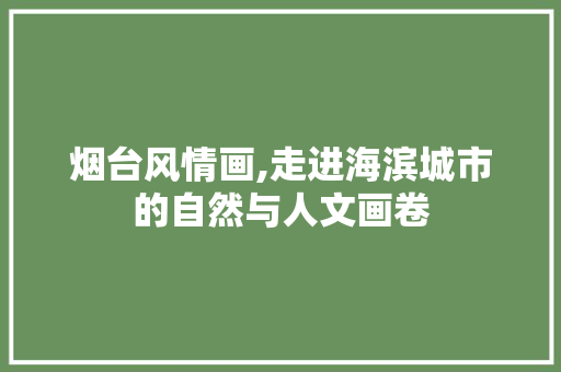 烟台风情画,走进海滨城市的自然与人文画卷