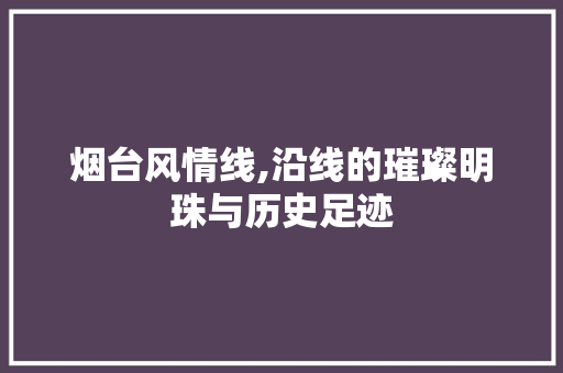 烟台风情线,沿线的璀璨明珠与历史足迹