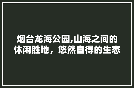 烟台龙海公园,山海之间的休闲胜地，悠然自得的生态之旅