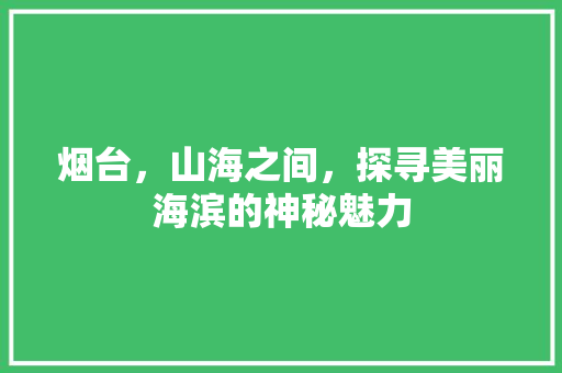 烟台，山海之间，探寻美丽海滨的神秘魅力