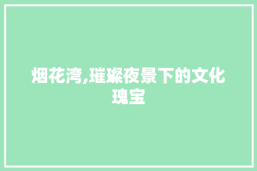 烟花湾,璀璨夜景下的文化瑰宝