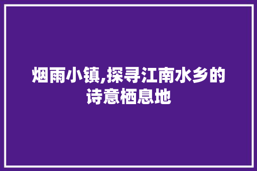 烟雨小镇,探寻江南水乡的诗意栖息地