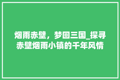 烟雨赤壁，梦回三国_探寻赤壁烟雨小镇的千年风情  第1张