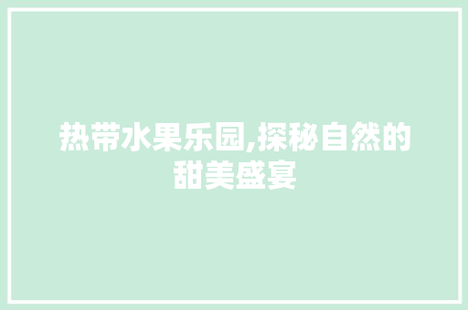 热带水果乐园,探秘自然的甜美盛宴