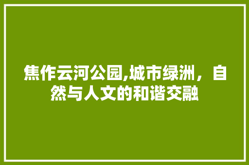 焦作云河公园,城市绿洲，自然与人文的和谐交融