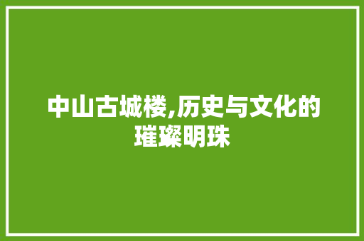 中山古城楼,历史与文化的璀璨明珠