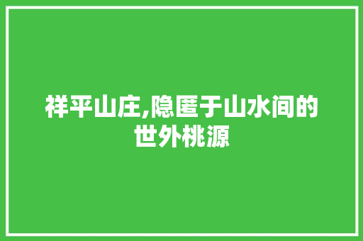 祥平山庄,隐匿于山水间的世外桃源