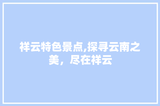 祥云特色景点,探寻云南之美，尽在祥云