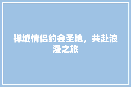 禅城情侣约会圣地，共赴浪漫之旅