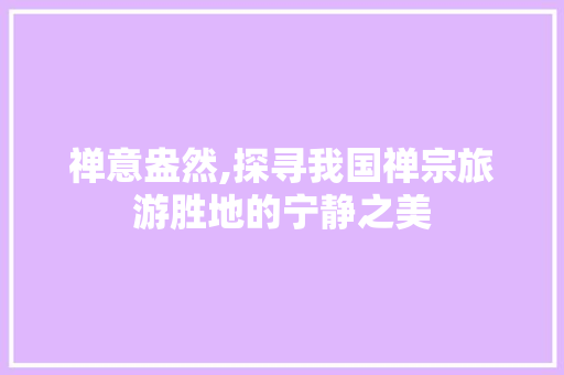 禅意盎然,探寻我国禅宗旅游胜地的宁静之美