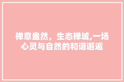 禅意盎然，生态禅城,一场心灵与自然的和谐邂逅  第1张