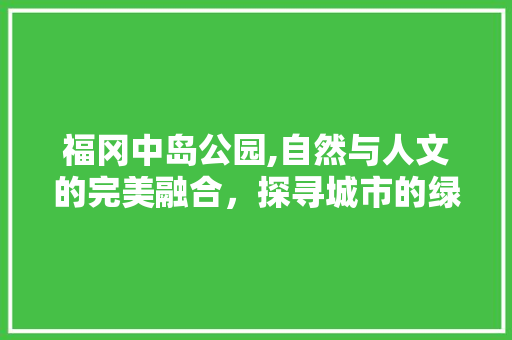 福冈中岛公园,自然与人文的完美融合，探寻城市的绿肺