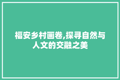 福安乡村画卷,探寻自然与人文的交融之美