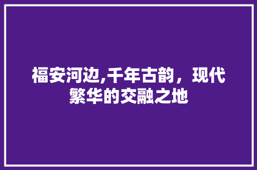 福安河边,千年古韵，现代繁华的交融之地