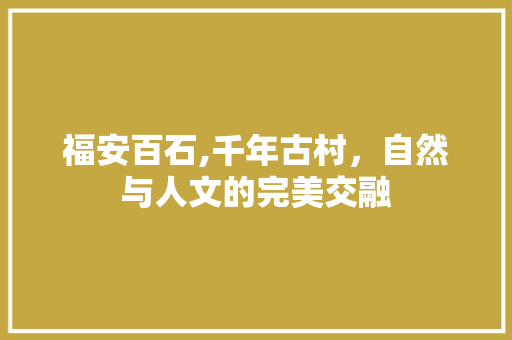 福安百石,千年古村，自然与人文的完美交融