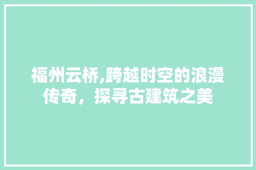 福州云桥,跨越时空的浪漫传奇，探寻古建筑之美