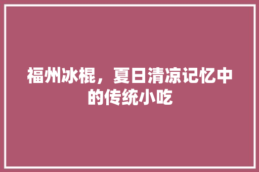 福州冰棍，夏日清凉记忆中的传统小吃