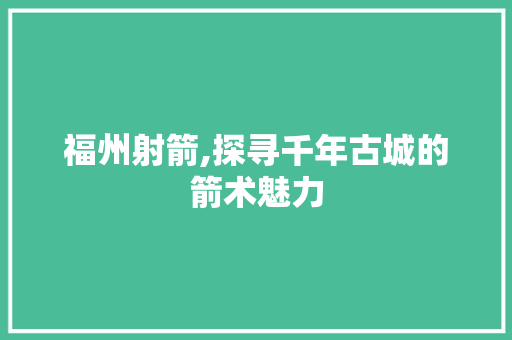 福州射箭,探寻千年古城的箭术魅力