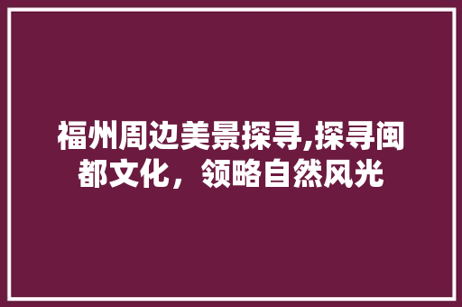 福州周边美景探寻,探寻闽都文化，领略自然风光