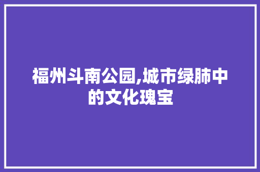 福州斗南公园,城市绿肺中的文化瑰宝