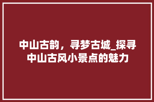 中山古韵，寻梦古城_探寻中山古风小景点的魅力