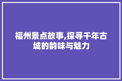 福州景点故事,探寻千年古城的韵味与魅力