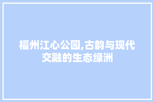 福州江心公园,古韵与现代交融的生态绿洲