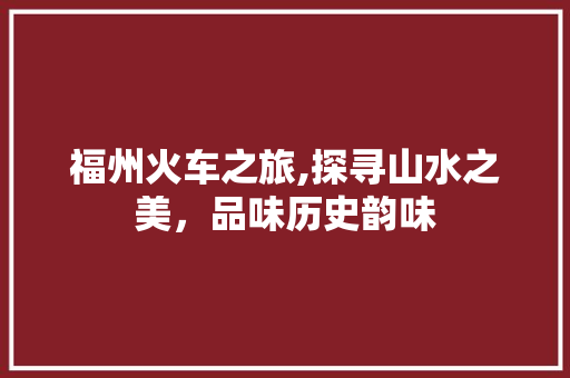 福州火车之旅,探寻山水之美，品味历史韵味