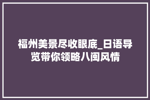 福州美景尽收眼底_日语导览带你领略八闽风情