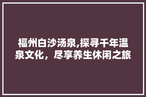 福州白沙汤泉,探寻千年温泉文化，尽享养生休闲之旅