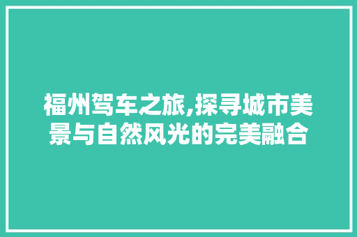 福州驾车之旅,探寻城市美景与自然风光的完美融合