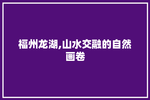 福州龙湖,山水交融的自然画卷