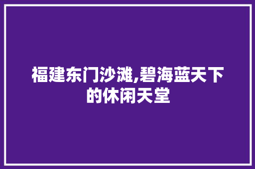 福建东门沙滩,碧海蓝天下的休闲天堂