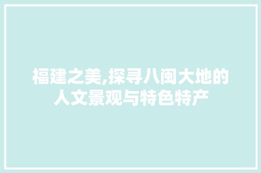 福建之美,探寻八闽大地的人文景观与特色特产