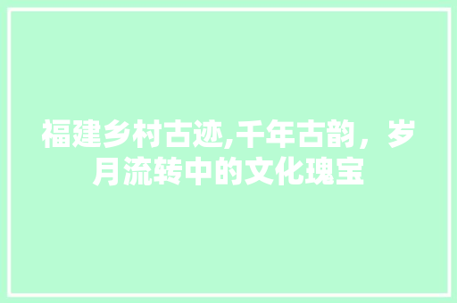 福建乡村古迹,千年古韵，岁月流转中的文化瑰宝