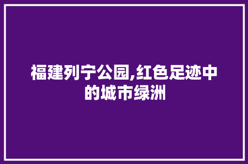 福建列宁公园,红色足迹中的城市绿洲