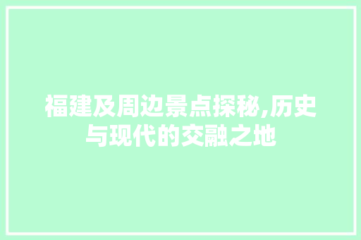 福建及周边景点探秘,历史与现代的交融之地